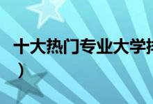 十大熱門專業(yè)大學(xué)排名（十大熱門專業(yè)是哪些）