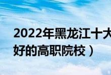 2022年黑龍江十大專科學(xué)校排名（黑龍江最好的高職院校）