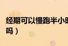 經(jīng)期可以慢跑半小時嗎（經(jīng)期可以慢跑半小時嗎）