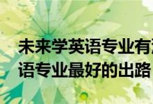 未來(lái)學(xué)英語(yǔ)專業(yè)有沒(méi)有前景（2022女生學(xué)英語(yǔ)專業(yè)最好的出路）
