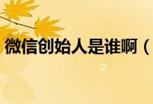微信創(chuàng)始人是誰?。ㄎ⑿艅?chuàng)始人是誰哪里人）