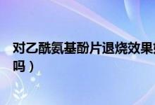 對乙酰氨基酚片退燒效果好嗎（對乙酰氨基酚片退燒效果好嗎）