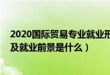 2020國際貿易專業(yè)就業(yè)形勢（2022國際貿易專業(yè)就業(yè)方向及就業(yè)前景是什么）