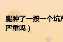 腿腫了一按一個坑嚴(yán)重嗎（腿腫了一按一個坑嚴(yán)重嗎）