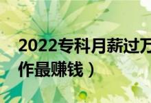 2022專(zhuān)科月薪過(guò)萬(wàn)十大冷門(mén)職業(yè)（做什么工作最賺錢(qián)）
