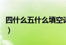 四什么五什么填空詞語(yǔ)（四什么五什么成語(yǔ)哦）