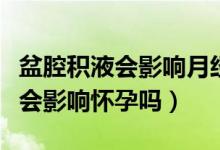 盆腔積液會(huì)影響月經(jīng)拖拉不干凈嗎（盆腔積液會(huì)影響懷孕嗎）