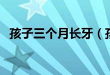 孩子三個月長牙（孩子三個月長牙正常嗎）
