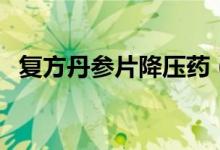 復(fù)方丹參片降壓藥（復(fù)方丹參片降血壓嗎）