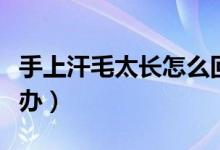 手上汗毛太長(zhǎng)怎么回事（手上的汗毛很長(zhǎng)怎么辦）