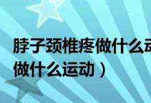 脖子頸椎疼做什么動作可以緩解（脖子頸椎疼做什么運(yùn)動）