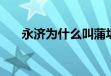 永濟(jì)為什么叫蒲坂（永濟(jì)為什么是市）