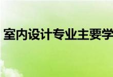 室內設計專業(yè)主要學什么（主要課程有哪些）
