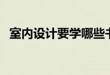 室內(nèi)設(shè)計要學哪些書（室內(nèi)設(shè)計要學哪些）