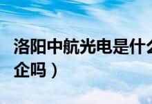 洛陽(yáng)中航光電是什么企業(yè)（洛陽(yáng)中航光電是國(guó)企嗎）
