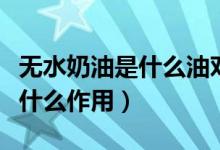 無水奶油是什么油對人體有害嗎（無水奶油是什么作用）