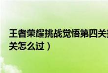 王者榮耀挑戰(zhàn)覺悟第四關推薦英雄（王者榮耀挑戰(zhàn)覺悟第四關怎么過）