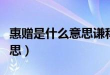 惠贈是什么意思謙稱還是敬稱(惠贈是什么意思)