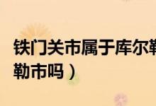鐵門關(guān)市屬于庫(kù)爾勒市嗎(鐵門關(guān)市屬于庫(kù)爾勒市嗎)