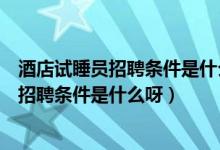 酒店試睡員招聘條件是什么呀工作內(nèi)容有哪些（酒店試睡員招聘條件是什么呀）