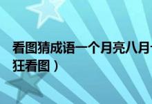 看圖猜成語(yǔ)一個(gè)月亮八月十五（八月十五的月亮打一成語(yǔ)瘋狂看圖）