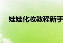 娃娃化妝教程新手（娃娃妝應該怎么化）