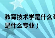 教育技術(shù)學(xué)是什么專業(yè)就業(yè)方向(教育技術(shù)學(xué)是什么專業(yè))