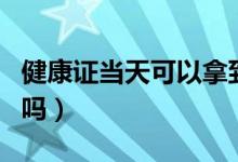 健康證當(dāng)天可以拿到么（健康證當(dāng)天可以拿到嗎）