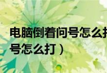 電腦倒著問(wèn)號(hào)怎么打出來(lái)的（電腦倒過(guò)來(lái)的問(wèn)號(hào)怎么打）