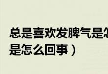 總是喜歡發(fā)脾氣是怎么回事（經(jīng)常喜歡發(fā)脾氣是怎么回事）