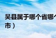 吳縣屬于哪個(gè)省哪個(gè)市（江蘇吳縣是屬于哪個(gè)市）