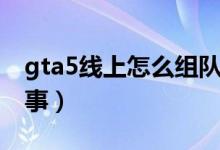 gta5線上怎么組隊(duì)做差事(gta5怎么組隊(duì)差事)