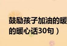 鼓勵孩子加油的暖心話12字（鼓勵孩子加油的暖心話30句）