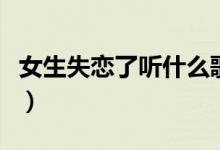 女生失戀了聽(tīng)什么歌(這些歌最適合失戀時(shí)聽(tīng))
