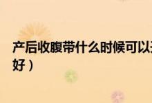 產(chǎn)后收腹帶什么時候可以開始用（產(chǎn)后收腹帶什么時候用最好）