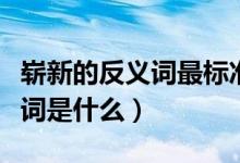 嶄新的反義詞最標準答案是什么（嶄新的反義詞是什么）