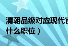 清朝品級對應(yīng)現(xiàn)代官職（清朝五品官相當(dāng)現(xiàn)代什么職位）