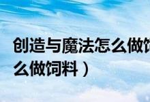 創(chuàng)造與魔法怎么做飼料工作臺（創(chuàng)造與魔法怎么做飼料）