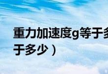 重力加速度g等于多少準確（重力加速度g等于多少）