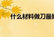 什么材料做刀最好（什么材料最堅硬）