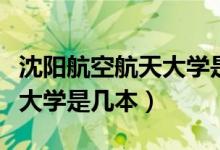 沈陽航空航天大學(xué)是幾本學(xué)校（沈陽航空航天大學(xué)是幾本）
