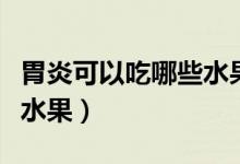 胃炎可以吃哪些水果比較好（胃炎可以吃哪些水果）
