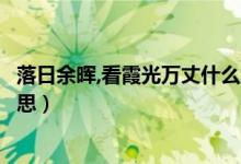 落日余暉,看霞光萬(wàn)丈什么意思（落日余暉霞光萬(wàn)丈是什么意思）