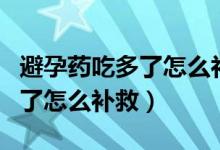 避孕藥吃多了怎么補(bǔ)救醫(yī)問醫(yī)答（避孕藥吃多了怎么補(bǔ)救）