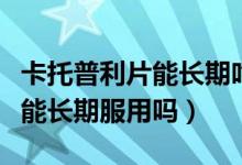 卡托普利片能長(zhǎng)期吃有副作用嗎（卡托普利片能長(zhǎng)期服用嗎）