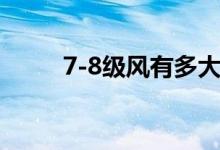 7-8級(jí)風(fēng)有多大（7-8級(jí)風(fēng)有多大）