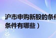 滬市申購(gòu)新股的條件和規(guī)則（滬市申購(gòu)新股的條件有哪些）