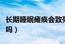 長(zhǎng)期睡眠癱瘓會(huì)致死嗎（長(zhǎng)期睡眠癱瘓會(huì)猝死嗎）