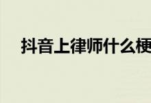抖音上律師什么梗(抖音法庭見什么梗)