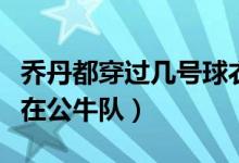 喬丹都穿過幾號(hào)球衣（喬丹穿過幾個(gè)號(hào)碼球衣在公牛隊(duì)）